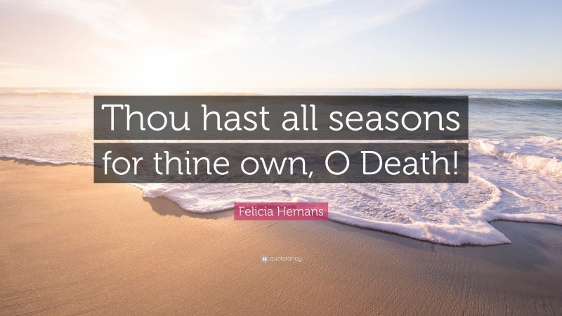 Felicia Hemans Quote: “Thou hast all seasons for thine own, O Death!”