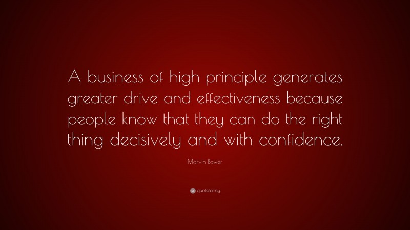 Marvin Bower Quote: “A business of high principle generates greater drive and effectiveness because people know that they can do the right thing decisively and with confidence.”