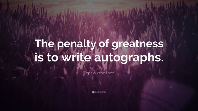 Sophie Irene Loeb Quote: “The penalty of greatness is to write autographs.”