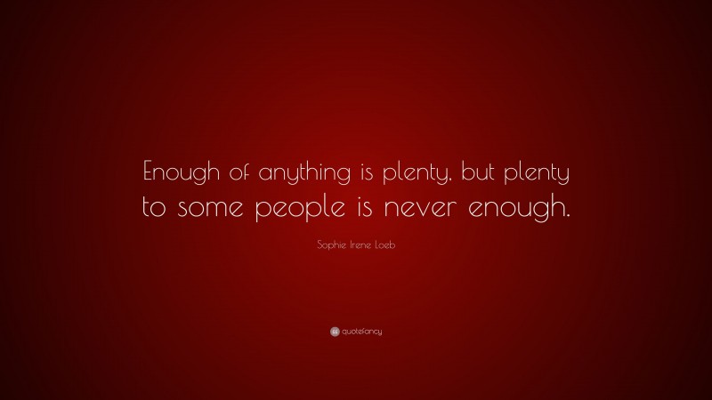 Sophie Irene Loeb Quote: “Enough of anything is plenty, but plenty to some people is never enough.”