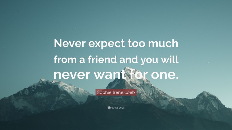 Sophie Irene Loeb Quote: “Never expect too much from a friend and you will never want for one.”