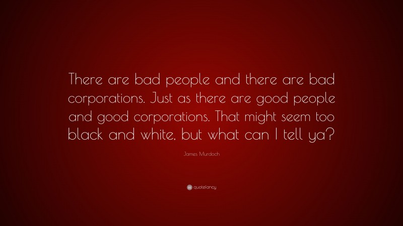 James Murdoch Quote: “There are bad people and there are bad corporations. Just as there are good people and good corporations. That might seem too black and white, but what can I tell ya?”