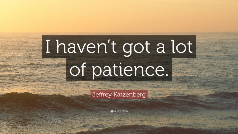 Jeffrey Katzenberg Quote: “I haven’t got a lot of patience.”