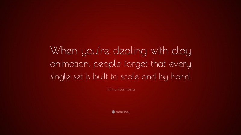 Jeffrey Katzenberg Quote: “When you’re dealing with clay animation, people forget that every single set is built to scale and by hand.”