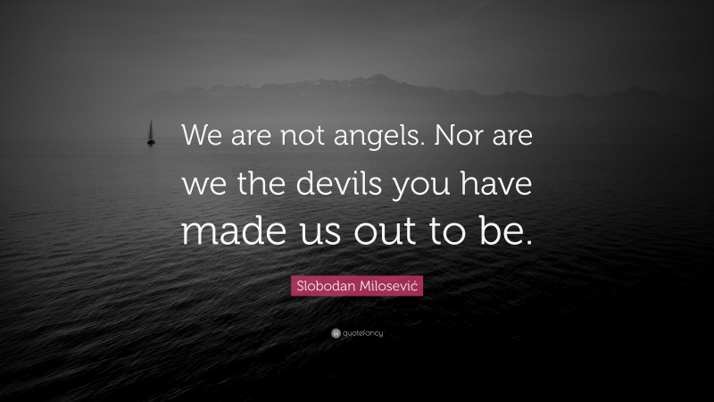 Slobodan Milosević Quote: “We are not angels. Nor are we the devils you have made us out to be.”