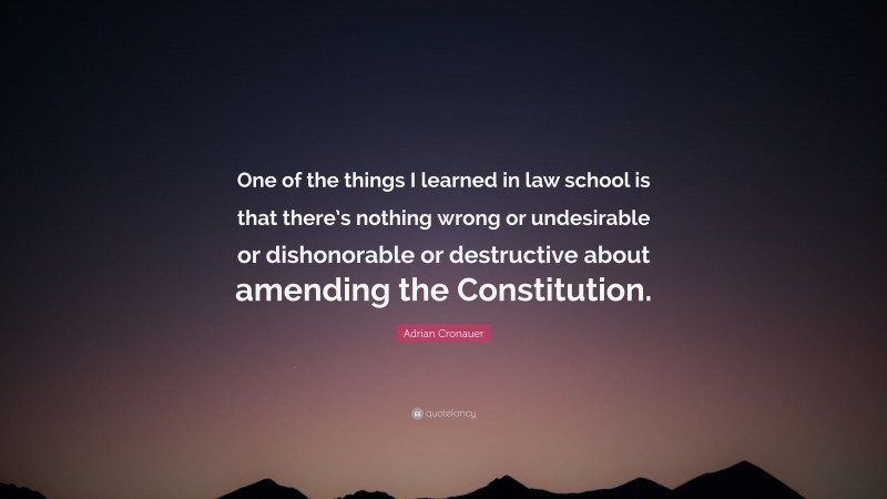 Adrian Cronauer Quote: “One of the things I learned in law school is that there’s nothing wrong or undesirable or dishonorable or destructive about amending the Constitution.”