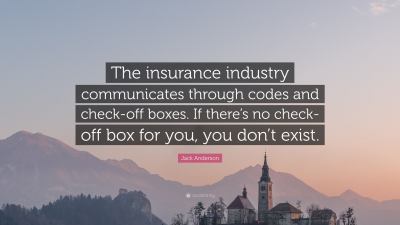 Jack Anderson Quote: “The insurance industry communicates through codes and check-off boxes. If there’s no check-off box for you, you don’t exist.”