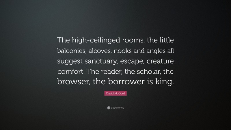 David McCord Quote: “The high-ceilinged rooms, the little balconies, alcoves, nooks and angles all suggest sanctuary, escape, creature comfort. The reader, the scholar, the browser, the borrower is king.”