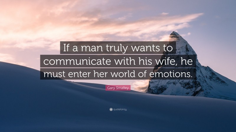 Gary Smalley Quote: “If a man truly wants to communicate with his wife, he must enter her world of emotions.”