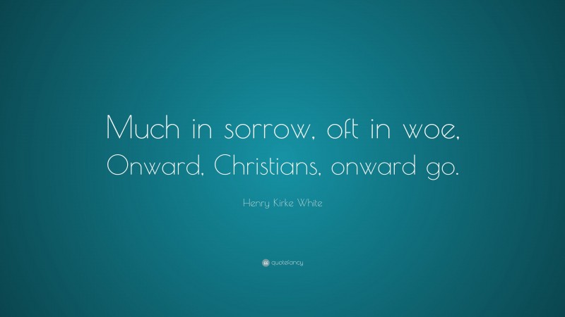 Henry Kirke White Quote: “Much in sorrow, oft in woe, Onward, Christians, onward go.”
