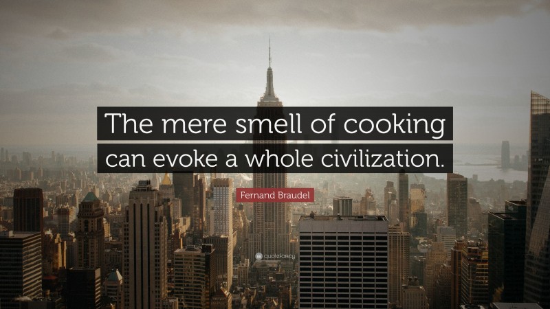 Fernand Braudel Quote: “The mere smell of cooking can evoke a whole civilization.”
