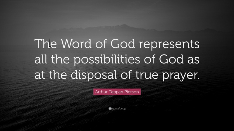 Arthur Tappan Pierson Quote: “The Word of God represents all the possibilities of God as at the disposal of true prayer.”