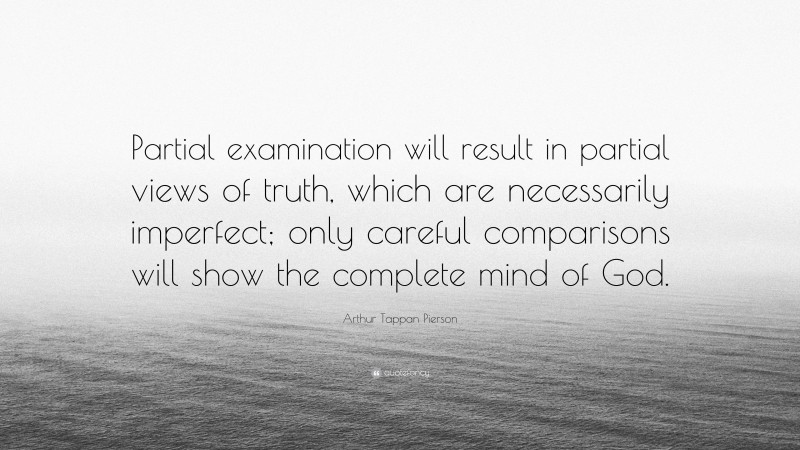 Arthur Tappan Pierson Quote: “Partial examination will result in partial views of truth, which are necessarily imperfect; only careful comparisons will show the complete mind of God.”