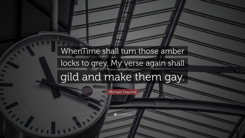 Michael Drayton Quote: “WhenTime shall turn those amber locks to grey, My verse again shall gild and make them gay.”