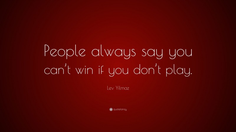 Lev Yilmaz Quote: “People always say you can’t win if you don’t play.”
