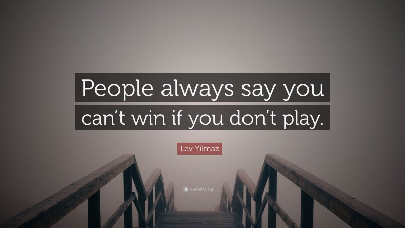 Lev Yilmaz Quote: “People always say you can’t win if you don’t play.”