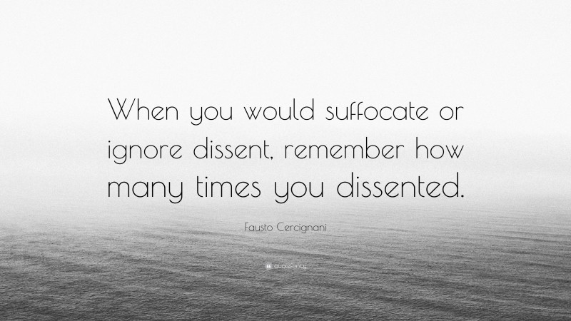Fausto Cercignani Quote: “When you would suffocate or ignore dissent, remember how many times you dissented.”