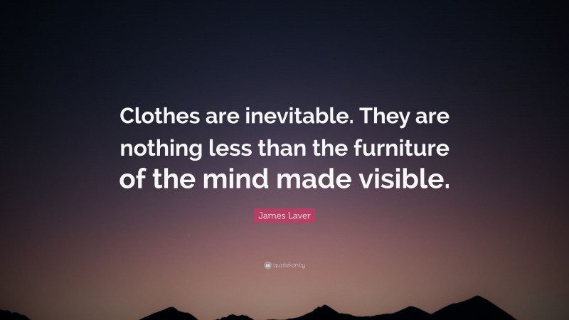 James Laver Quote: “Clothes are inevitable. They are nothing less than the furniture of the mind made visible.”