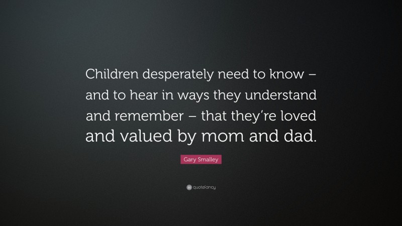 Gary Smalley Quote: “Children desperately need to know – and to hear in ways they understand and remember – that they’re loved and valued by mom and dad.”