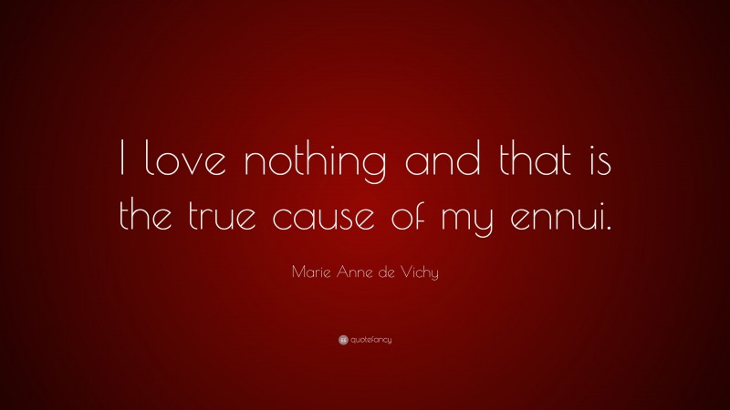 Marie Anne de Vichy Quote: “I love nothing and that is the true cause of my ennui.”