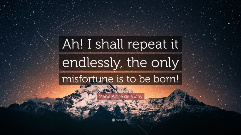 Marie Anne de Vichy Quote: “Ah! I shall repeat it endlessly, the only misfortune is to be born!”