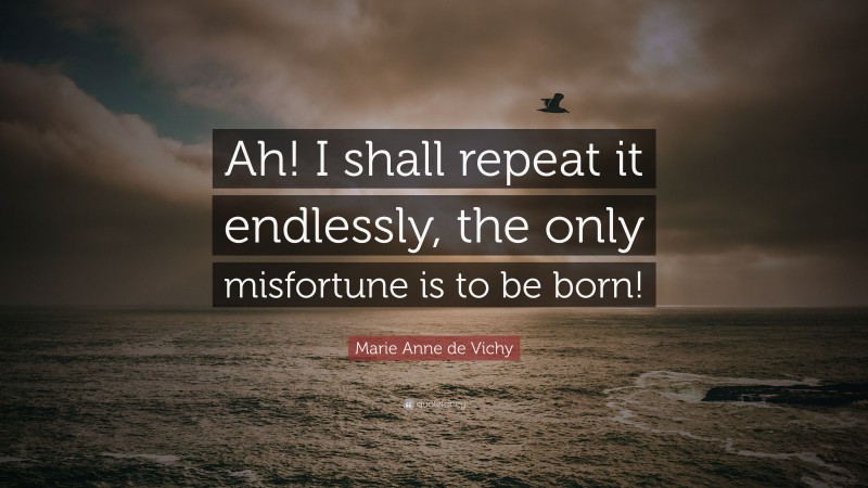 Marie Anne de Vichy Quote: “Ah! I shall repeat it endlessly, the only misfortune is to be born!”