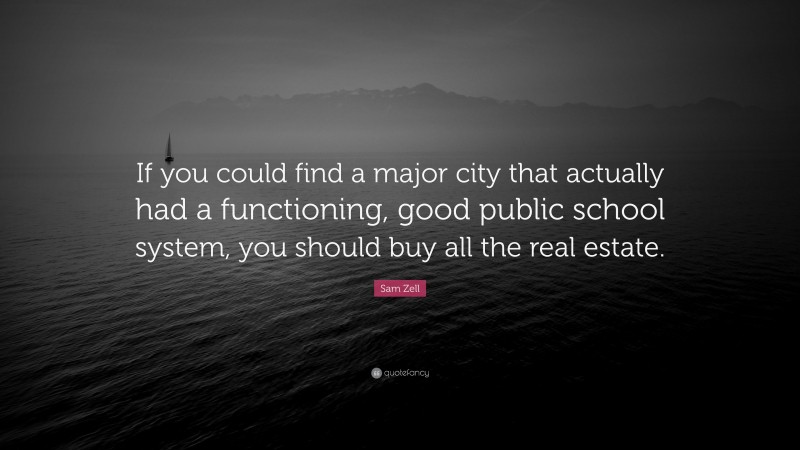 Sam Zell Quote: “If you could find a major city that actually had a functioning, good public school system, you should buy all the real estate.”