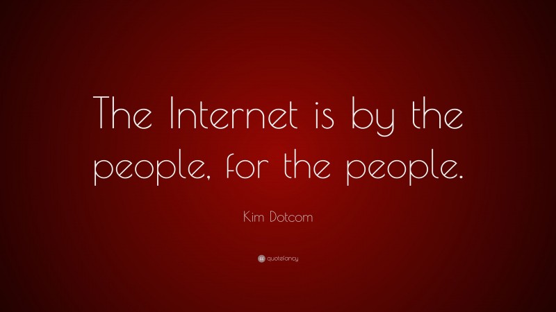 Kim Dotcom Quote: “The Internet is by the people, for the people.”