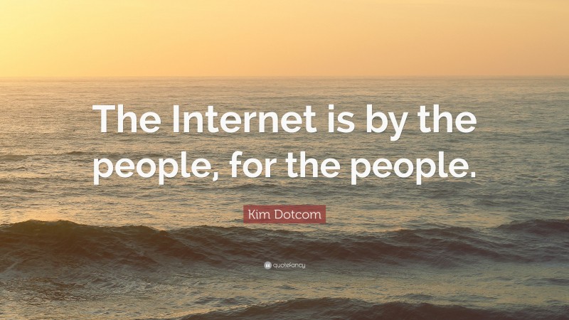 Kim Dotcom Quote: “The Internet is by the people, for the people.”