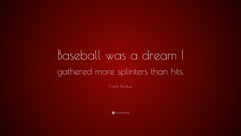 Frank Perdue Quote: “Baseball was a dream I gathered more splinters than hits.”