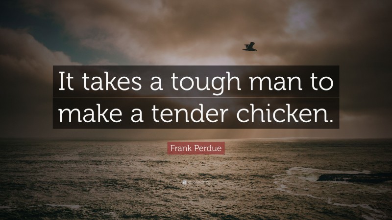 Frank Perdue Quote: “It takes a tough man to make a tender chicken.”