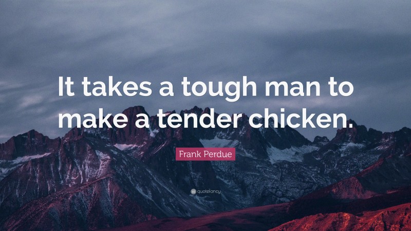 Frank Perdue Quote: “It takes a tough man to make a tender chicken.”