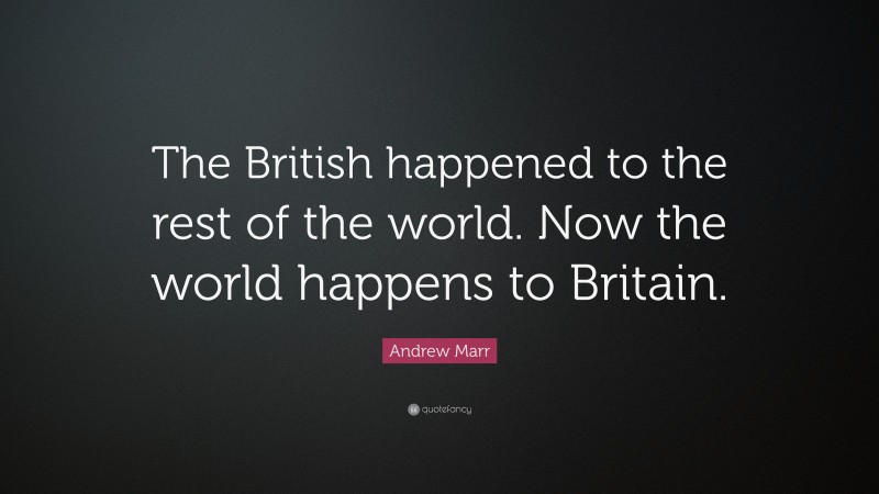 Andrew Marr Quote: “The British happened to the rest of the world. Now the world happens to Britain.”