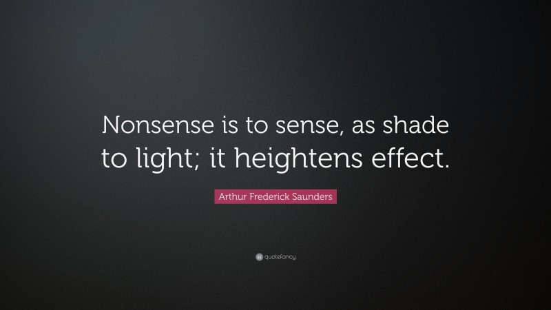 Arthur Frederick Saunders Quote: “Nonsense is to sense, as shade to light; it heightens effect.”