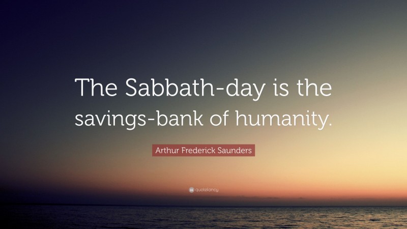 Arthur Frederick Saunders Quote: “The Sabbath-day is the savings-bank of humanity.”