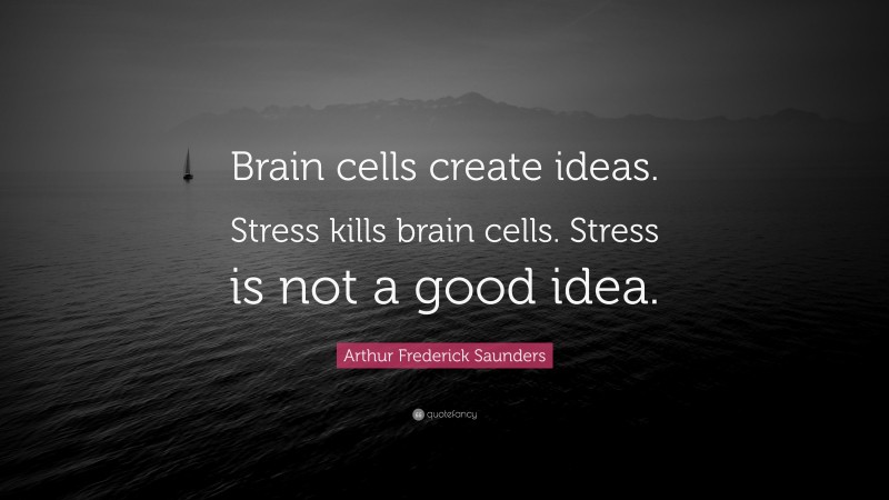 Arthur Frederick Saunders Quote: “Brain cells create ideas. Stress kills brain cells. Stress is not a good idea.”