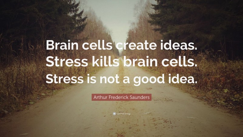 Arthur Frederick Saunders Quote: “Brain cells create ideas. Stress kills brain cells. Stress is not a good idea.”