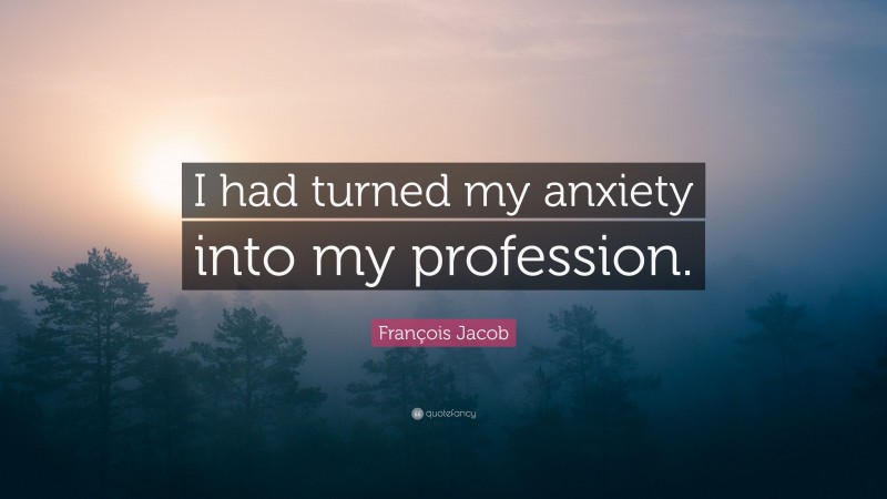 François Jacob Quote: “I had turned my anxiety into my profession.”