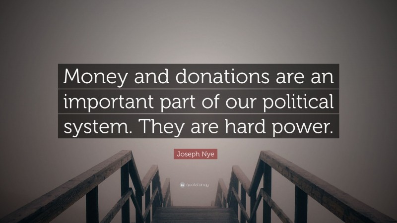 Joseph Nye Quote: “Money and donations are an important part of our political system. They are hard power.”