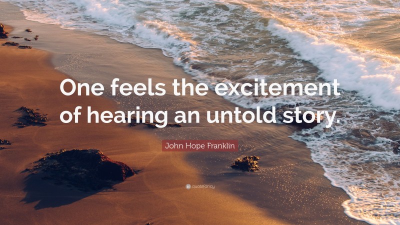 John Hope Franklin Quote: “One feels the excitement of hearing an untold story.”