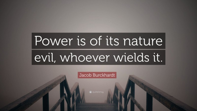 Jacob Burckhardt Quote: “Power is of its nature evil, whoever wields it.”