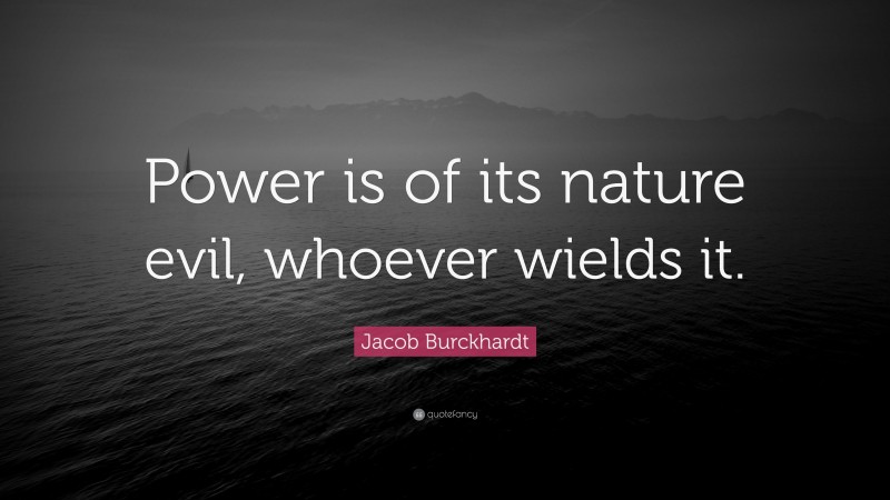 Jacob Burckhardt Quote: “Power is of its nature evil, whoever wields it.”