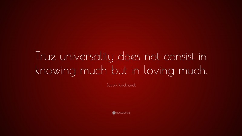 Jacob Burckhardt Quote: “True universality does not consist in knowing much but in loving much.”