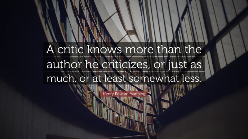 Henry Edward Manning Quote: “A critic knows more than the author he criticizes, or just as much, or at least somewhat less.”