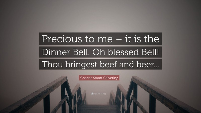 Charles Stuart Calverley Quote: “Precious to me – it is the Dinner Bell. Oh blessed Bell! Thou bringest beef and beer...”