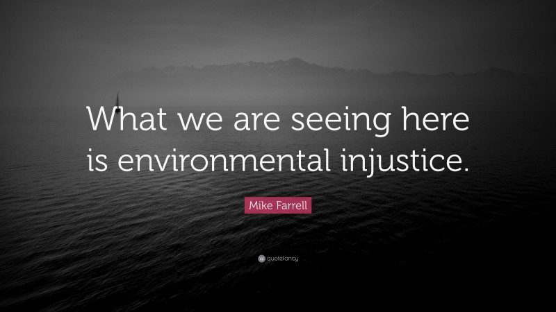 Mike Farrell Quote: “What we are seeing here is environmental injustice.”