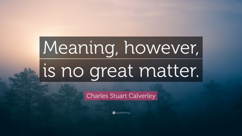 Charles Stuart Calverley Quote: “Meaning, however, is no great matter.”