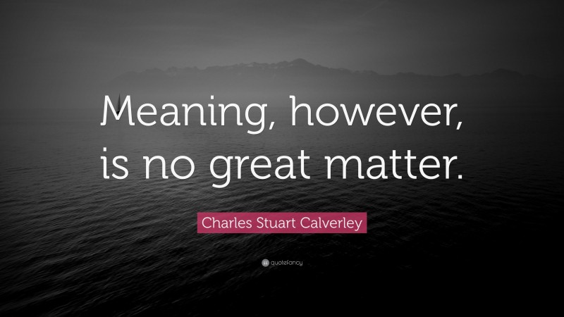 Charles Stuart Calverley Quote: “Meaning, however, is no great matter.”