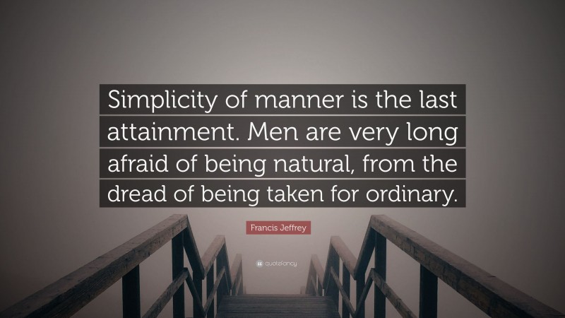 Francis Jeffrey Quote: “Simplicity of manner is the last attainment. Men are very long afraid of being natural, from the dread of being taken for ordinary.”