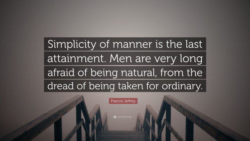 Francis Jeffrey Quote: “Simplicity of manner is the last attainment. Men are very long afraid of being natural, from the dread of being taken for ordinary.”
